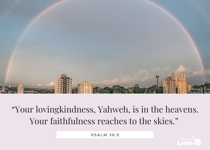 Psalm 36:5 “Your lovingkindness, Yahweh, is in the heavens. Your faithfulness reaches to the skies.” 